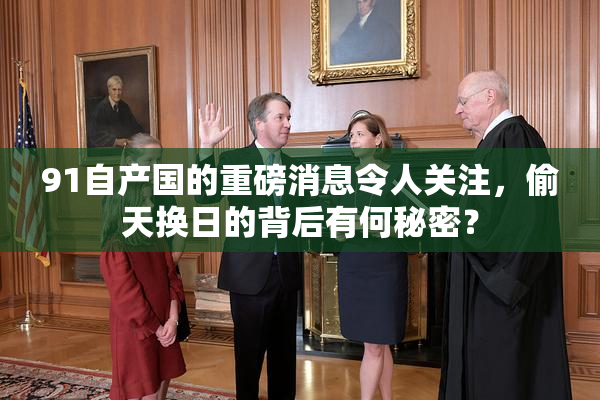 91自产国的重磅消息令人关注，偷天换日的背后有何秘密？