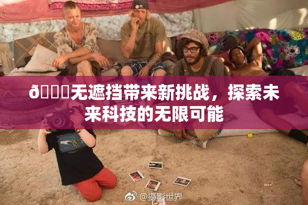🔞无遮挡带来新挑战，探索未来科技的无限可能