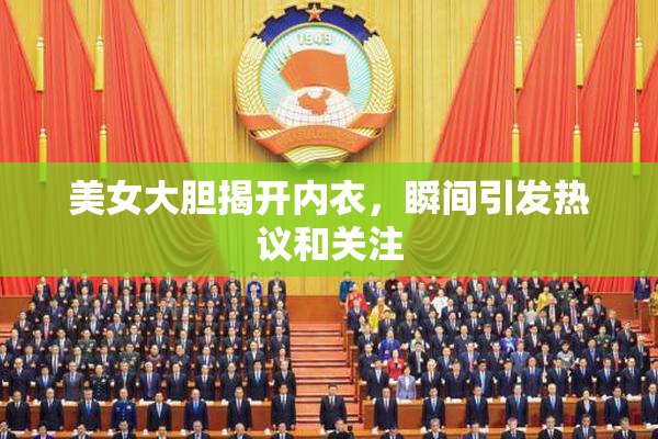美女大胆揭开内衣，瞬间引发热议和关注