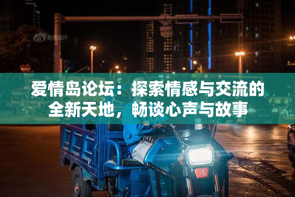 爱情岛论坛：探索情感与交流的全新天地，畅谈心声与故事