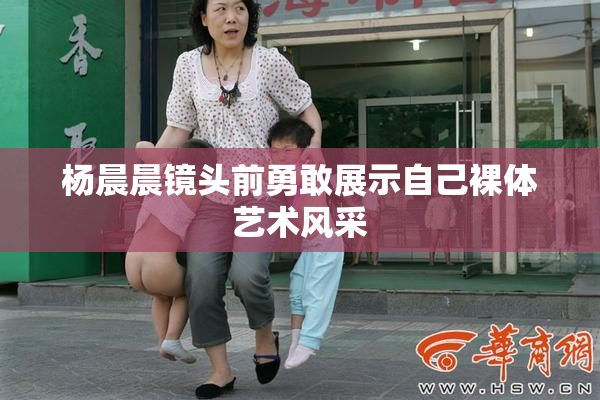 杨晨晨镜头前勇敢展示自己裸体艺术风采