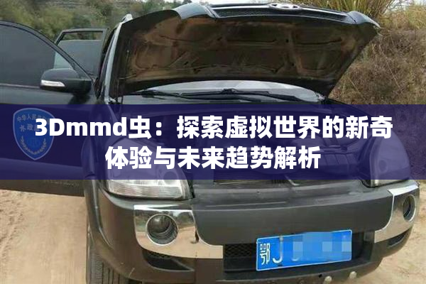 3Dmmd虫：探索虚拟世界的新奇体验与未来趋势解析