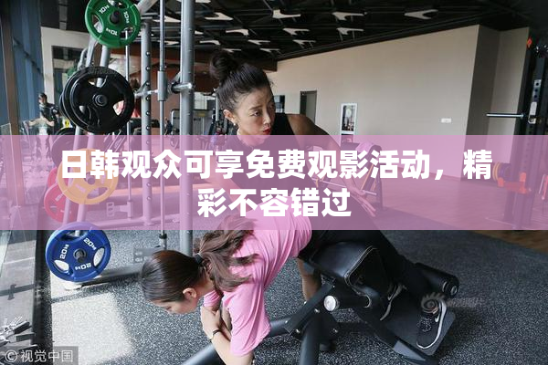 日韩观众可享免费观影活动，精彩不容错过