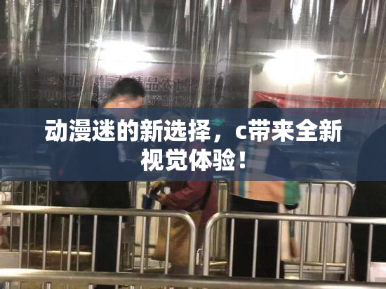 动漫迷的新选择，c带来全新视觉体验！