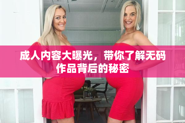 成人内容大曝光，带你了解无码作品背后的秘密