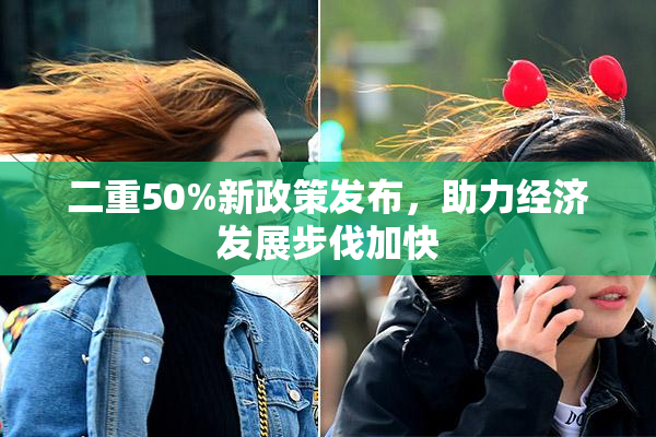 二重50%新政策发布，助力经济发展步伐加快