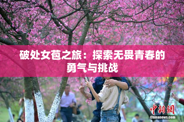 破处女苞之旅：探索无畏青春的勇气与挑战