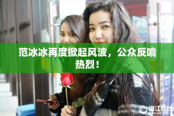 范冰冰再度掀起风波，公众反响热烈！