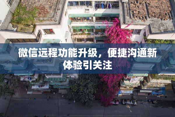 微信远程功能升级，便捷沟通新体验引关注