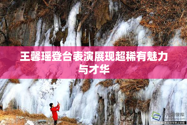 王馨瑶登台表演展现超稀有魅力与才华