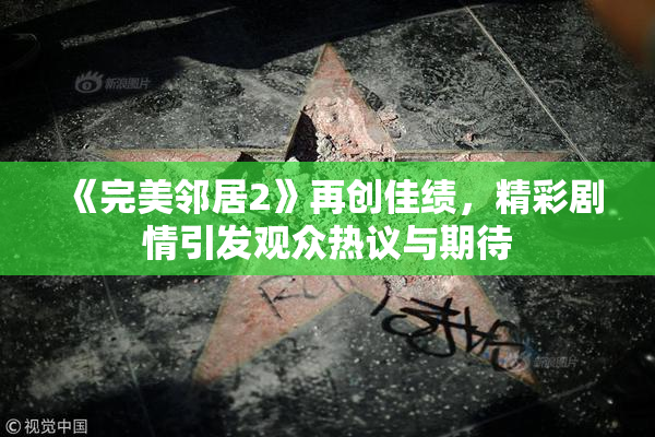 《完美邻居2》再创佳绩，精彩剧情引发观众热议与期待