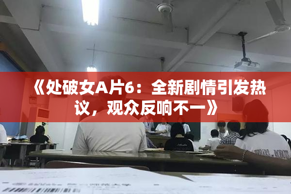 《处破女A片6：全新剧情引发热议，观众反响不一》
