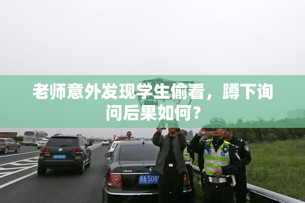 老师意外发现学生偷看，蹲下询问后果如何？