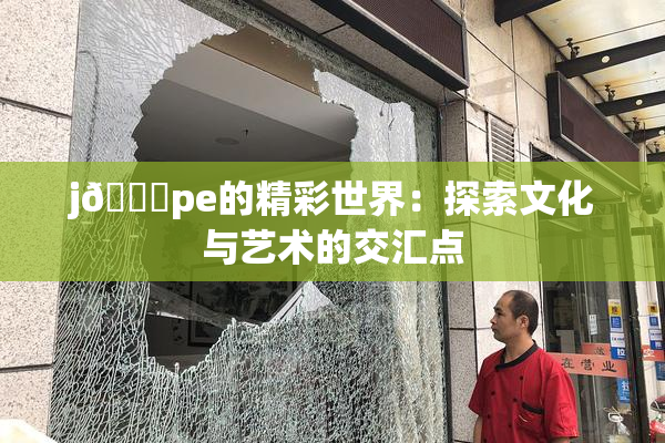 j🈚pe的精彩世界：探索文化与艺术的交汇点