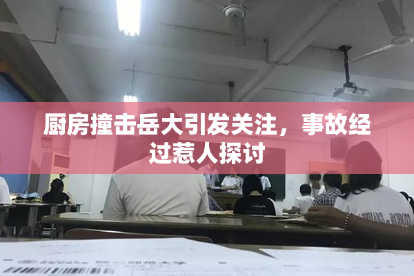 厨房撞击岳大引发关注，事故经过惹人探讨