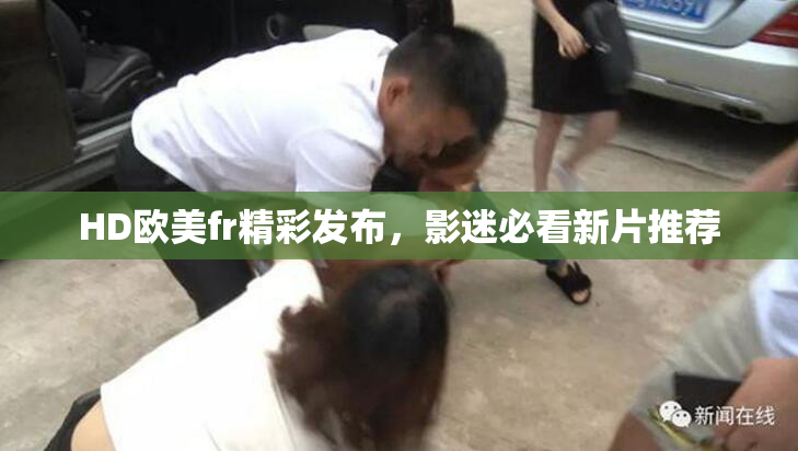 HD欧美fr精彩发布，影迷必看新片推荐
