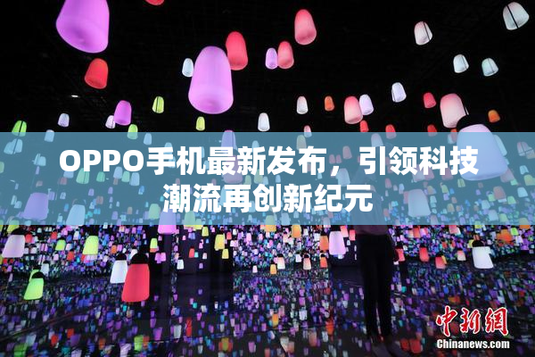 OPPO手机最新发布，引领科技潮流再创新纪元