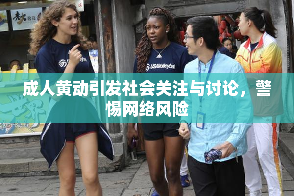 成人黄动引发社会关注与讨论，警惕网络风险