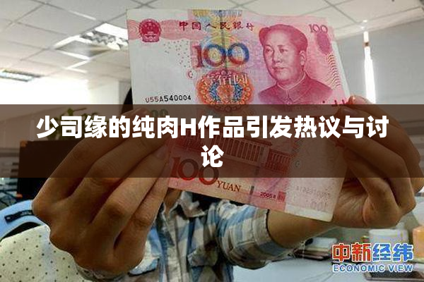 少司缘的纯肉H作品引发热议与讨论
