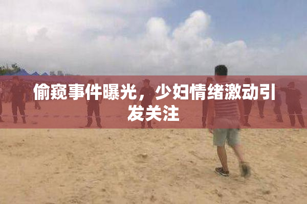 偷窥事件曝光，少妇情绪激动引发关注