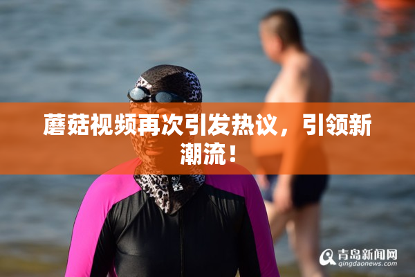 蘑菇视频再次引发热议，引领新潮流！
