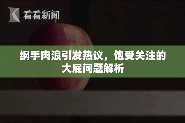 纲手肉浪引发热议，饱受关注的大屁问题解析