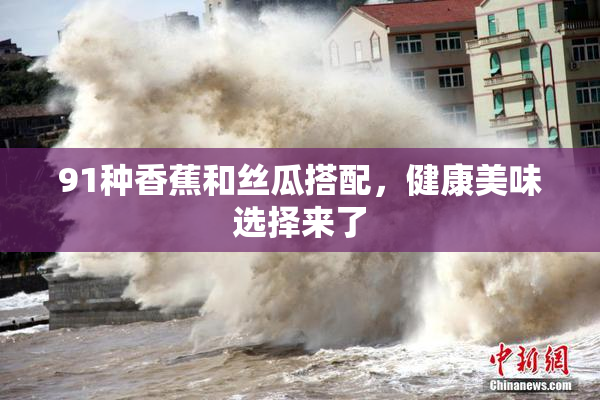 91种香蕉和丝瓜搭配，健康美味选择来了
