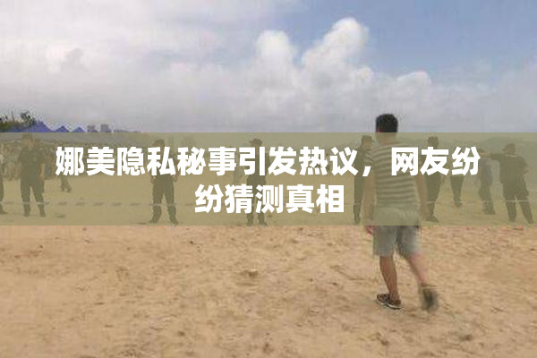 娜美隐私秘事引发热议，网友纷纷猜测真相