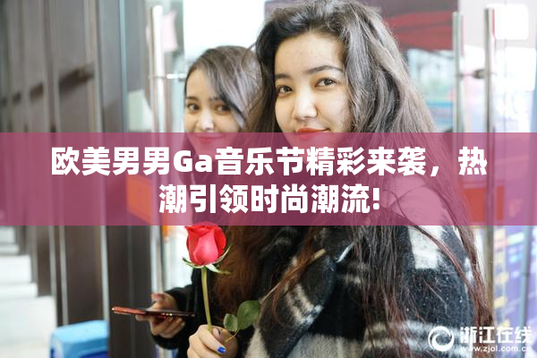 欧美男男Ga音乐节精彩来袭，热潮引领时尚潮流!