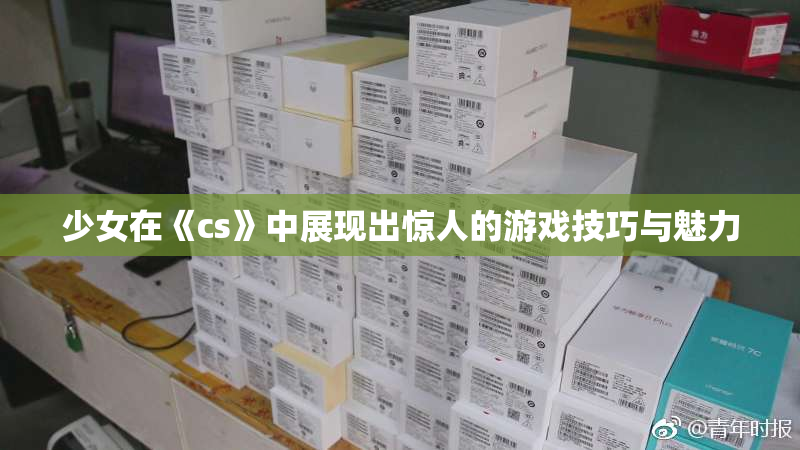 少女在《cs》中展现出惊人的游戏技巧与魅力