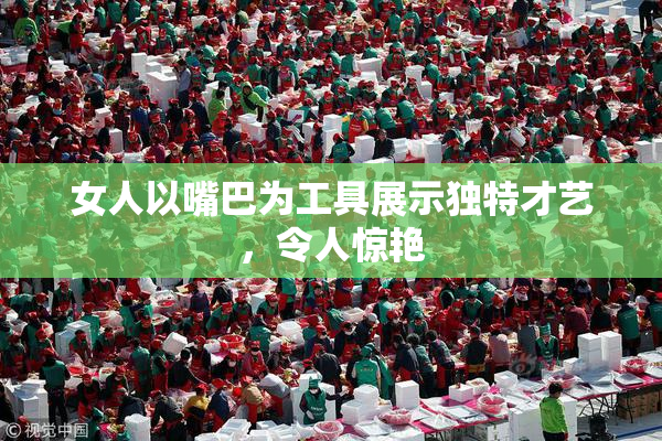 女人以嘴巴为工具展示独特才艺，令人惊艳