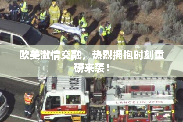 欧美激情交融，热烈拥抱时刻重磅来袭！