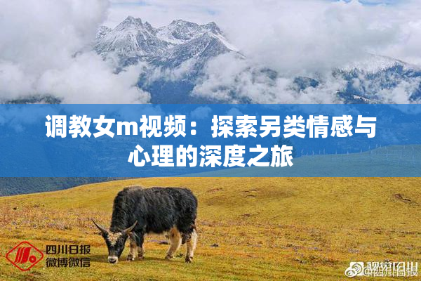 调教女m视频：探索另类情感与心理的深度之旅