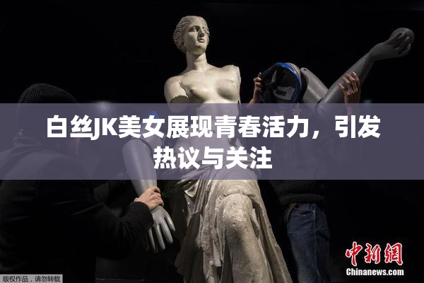 白丝JK美女展现青春活力，引发热议与关注