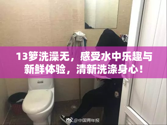 13箩洗澡无，感受水中乐趣与新鲜体验，清新洗涤身心！