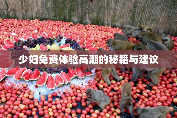 少妇免费体验高潮的秘籍与建议