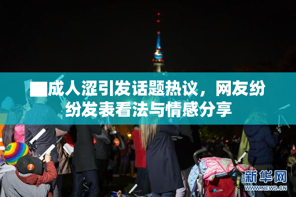 ▇成人涩引发话题热议，网友纷纷发表看法与情感分享