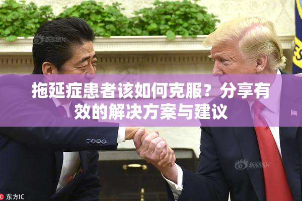 拖延症患者该如何克服？分享有效的解决方案与建议