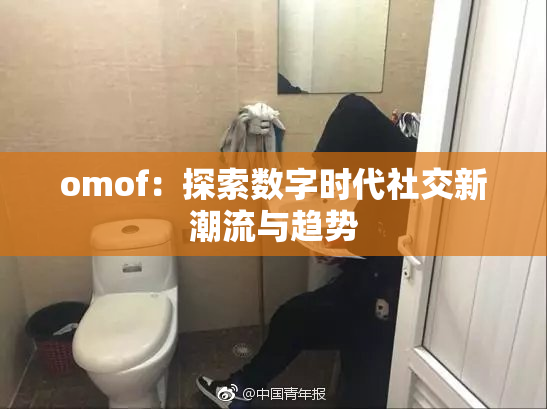 omof：探索数字时代社交新潮流与趋势