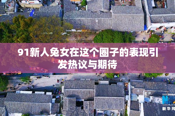 91新人兔女在这个圈子的表现引发热议与期待