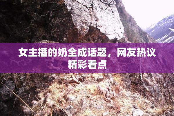 女主播的奶全成话题，网友热议精彩看点