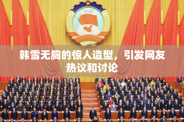 韩雪无胸的惊人造型，引发网友热议和讨论