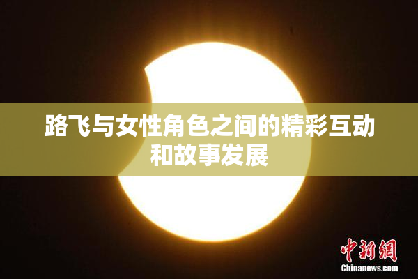 路飞与女性角色之间的精彩互动和故事发展