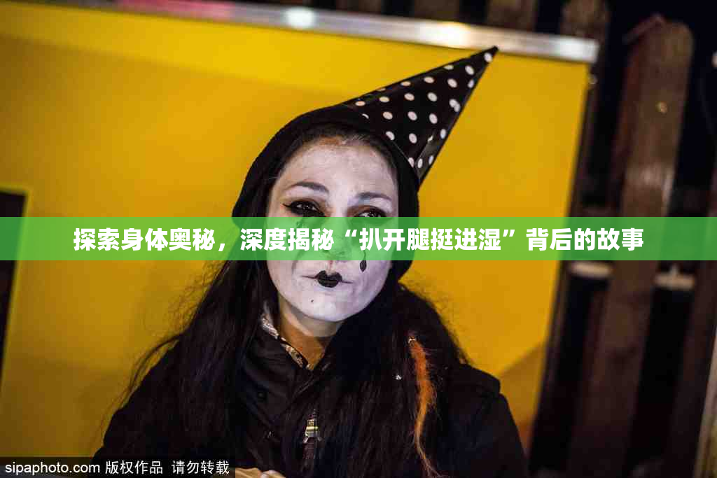 探索身体奥秘，深度揭秘“扒开腿挺进湿”背后的故事