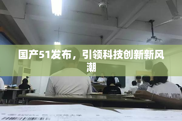 国产51发布，引领科技创新新风潮