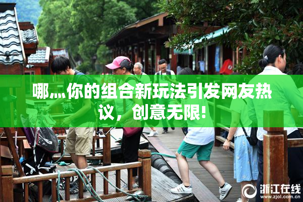 哪灬你的组合新玩法引发网友热议，创意无限!