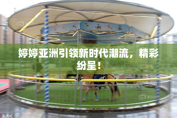 婷婷亚洲引领新时代潮流，精彩纷呈！