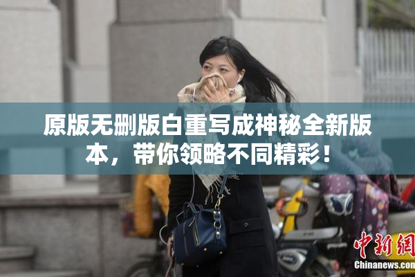原版无删版白重写成神秘全新版本，带你领略不同精彩！
