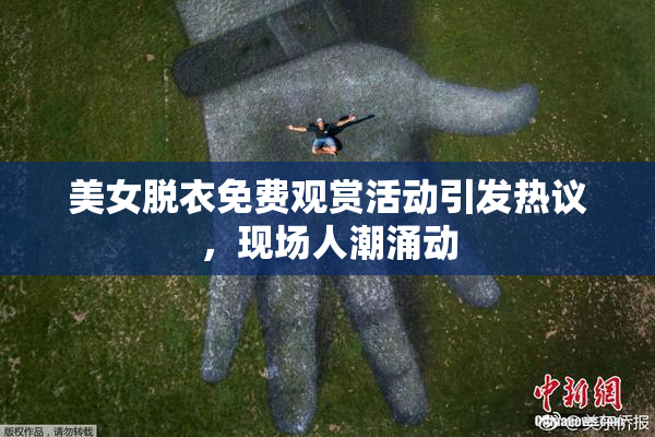 美女脱衣免费观赏活动引发热议，现场人潮涌动