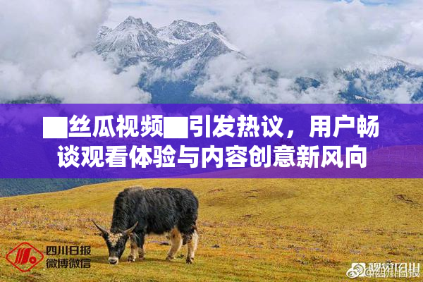 ▇丝瓜视频▇引发热议，用户畅谈观看体验与内容创意新风向